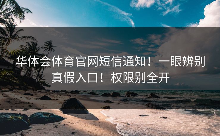 华体会体育官网短信通知！一眼辨别真假入口！权限别全开