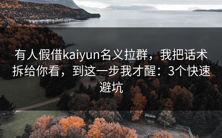 有人假借kaiyun名义拉群，我把话术拆给你看，到这一步我才醒：3个快速避坑