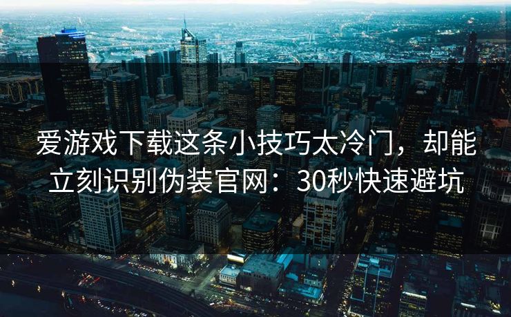 爱游戏下载这条小技巧太冷门，却能立刻识别伪装官网：30秒快速避坑