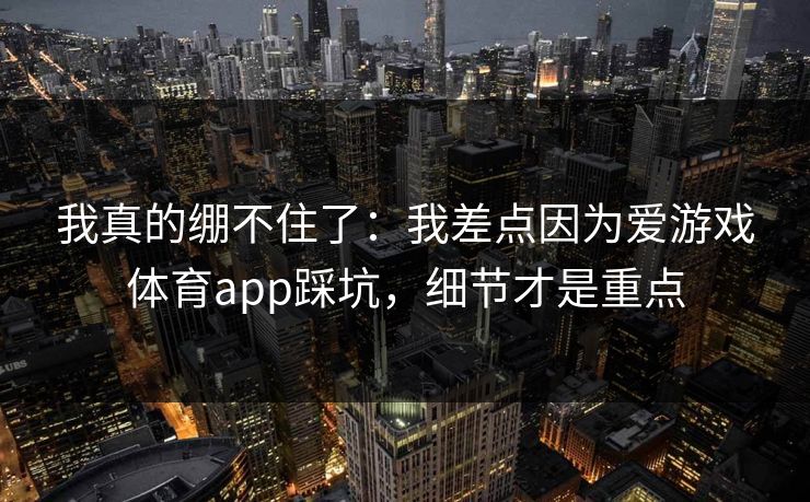 我真的绷不住了：我差点因为爱游戏体育app踩坑，细节才是重点