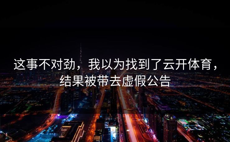 这事不对劲，我以为找到了云开体育，结果被带去虚假公告