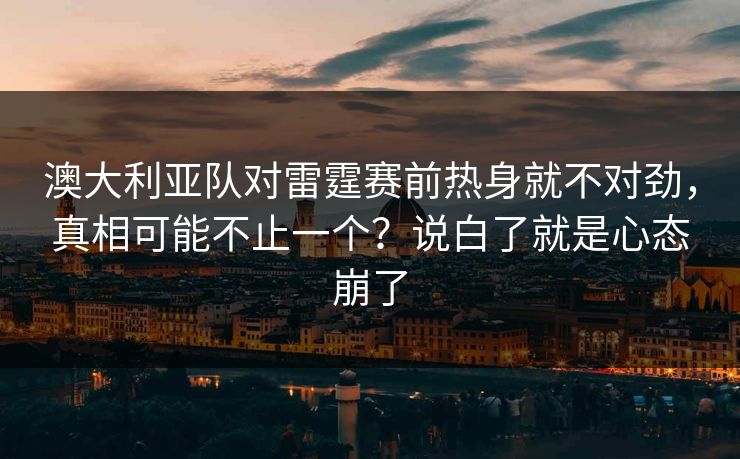 澳大利亚队对雷霆赛前热身就不对劲，真相可能不止一个？说白了就是心态崩了