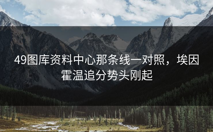 49图库资料中心那条线一对照，埃因霍温追分势头刚起