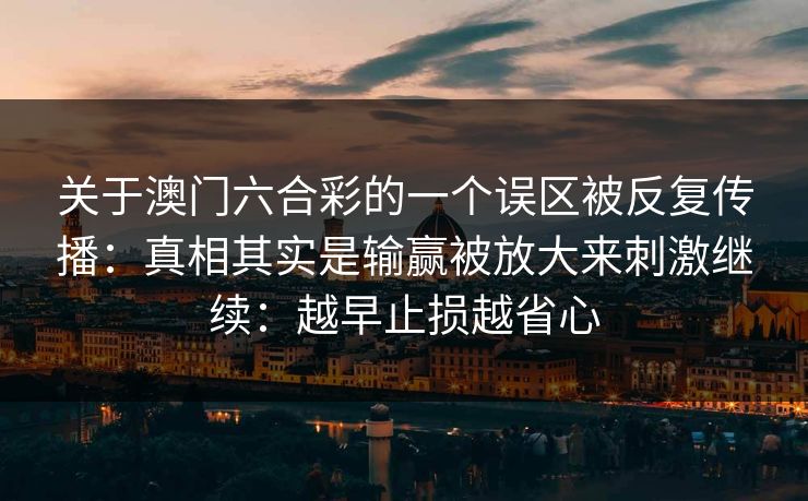关于澳门六合彩的一个误区被反复传播：真相其实是输赢被放大来刺激继续：越早止损越省心