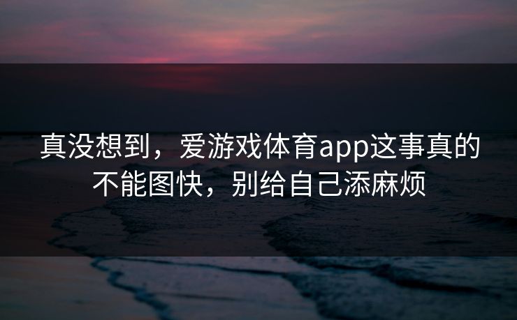真没想到，爱游戏体育app这事真的不能图快，别给自己添麻烦