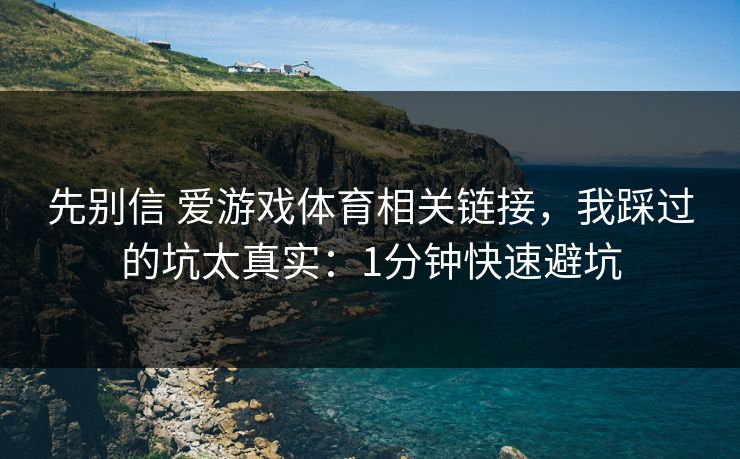 先别信 爱游戏体育相关链接，我踩过的坑太真实：1分钟快速避坑