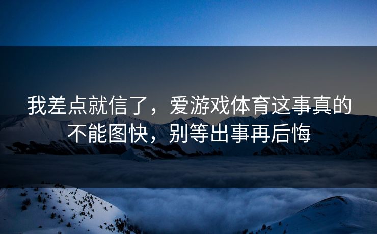 我差点就信了，爱游戏体育这事真的不能图快，别等出事再后悔