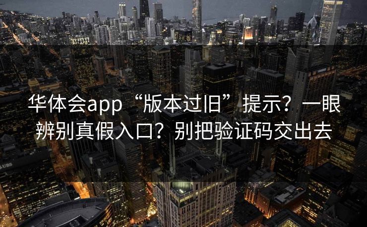 华体会app“版本过旧”提示？一眼辨别真假入口？别把验证码交出去