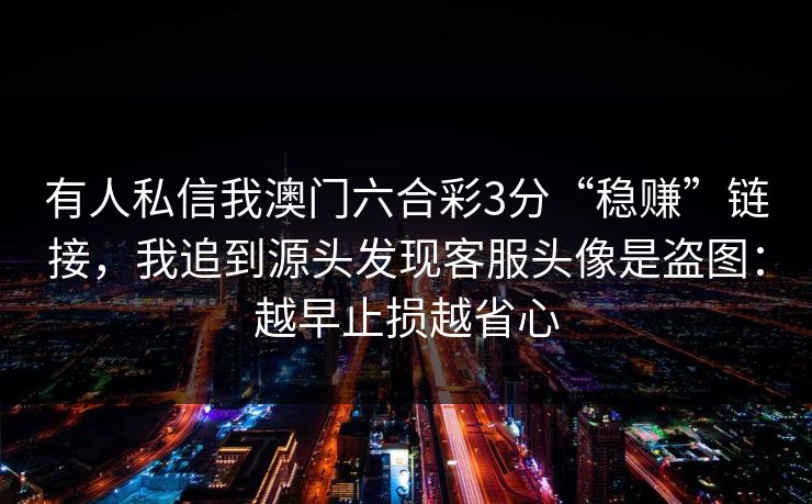 有人私信我澳门六合彩3分“稳赚”链接，我追到源头发现客服头像是盗图：越早止损越省心