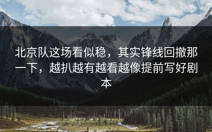 北京队这场看似稳，其实锋线回撤那一下，越扒越有越看越像提前写好剧本
