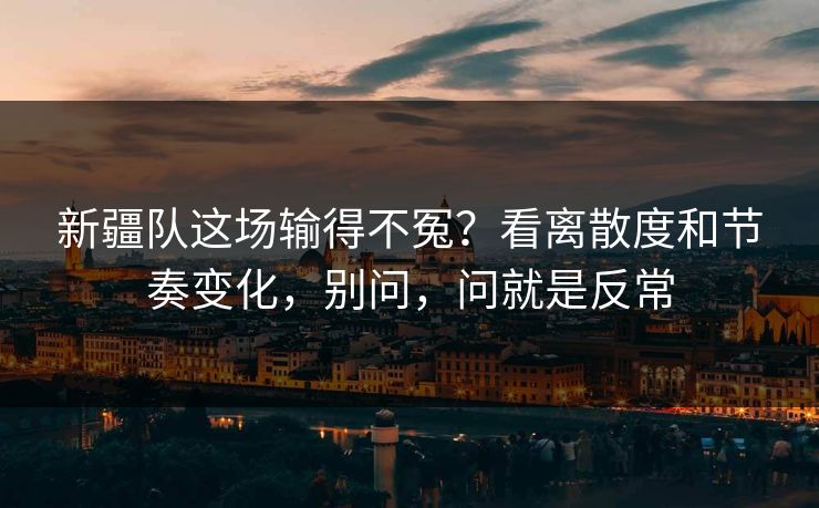 新疆队这场输得不冤？看离散度和节奏变化，别问，问就是反常