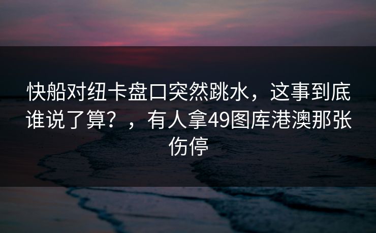 快船对纽卡盘口突然跳水，这事到底谁说了算？，有人拿49图库港澳那张伤停