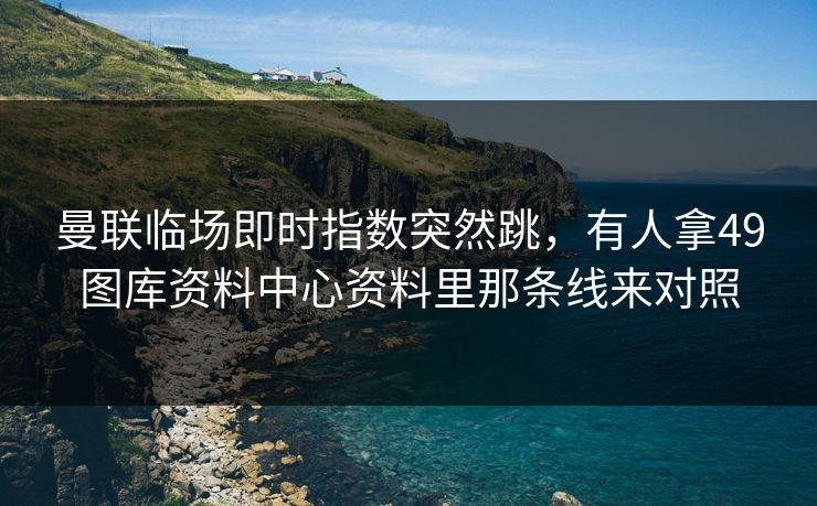 曼联临场即时指数突然跳，有人拿49图库资料中心资料里那条线来对照